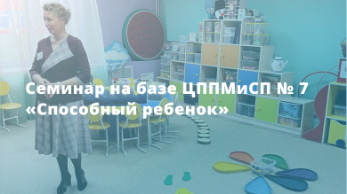 Семинар на базе ЦППМиСП № 7 «Способный ребенок»
