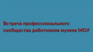 Встреча профессионального сообщества работников музеев МОУ