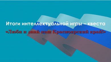 Итоги интеллектуальной игры – квеста «Люби и знай наш Красноярский  край!»