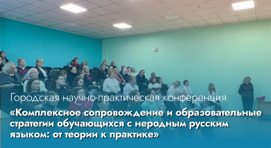 Городская научно-практическая конференция «Комплексное сопровождение и образовательные стратегии для обучающихся с неродным русским языком: от теории к практике»