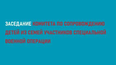 22 января 2026 года состоялось заседание Комитета по сопровождению детей из семей участников специальной военной операции